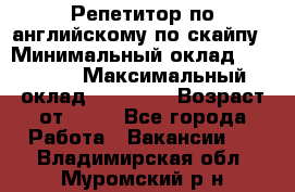 Репетитор по английскому по скайпу › Минимальный оклад ­ 25 000 › Максимальный оклад ­ 45 000 › Возраст от ­ 18 - Все города Работа » Вакансии   . Владимирская обл.,Муромский р-н